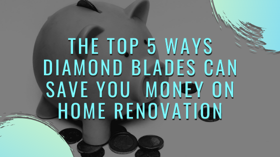 The Top 5 Ways Diamond Blades can Save You  Money on Home Renovation